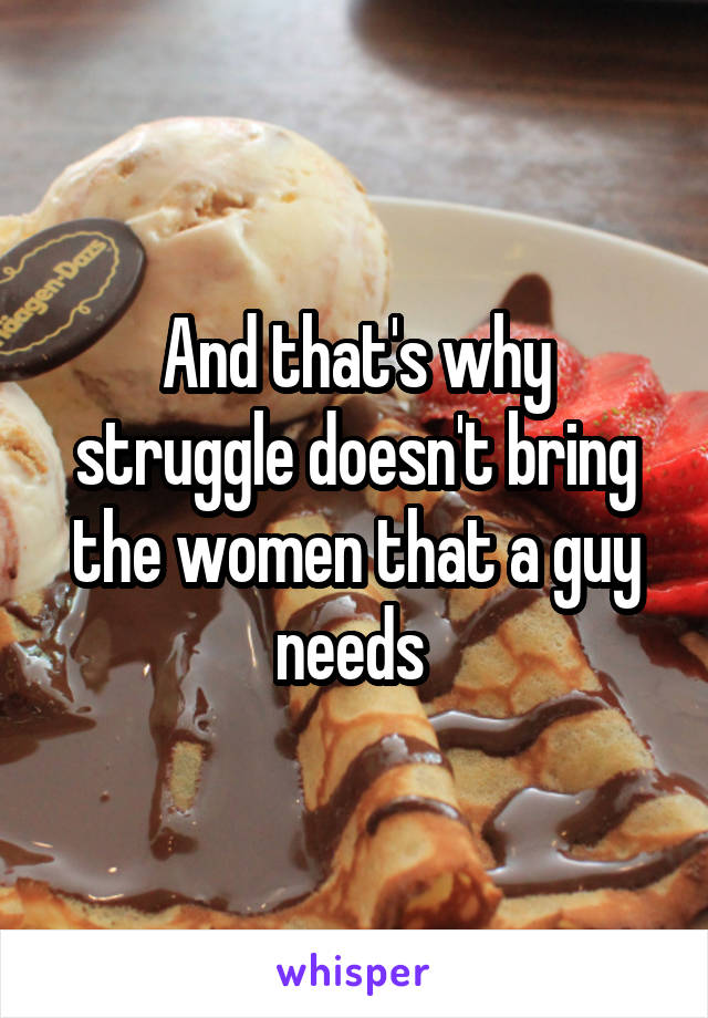 And that's why struggle doesn't bring the women that a guy needs 