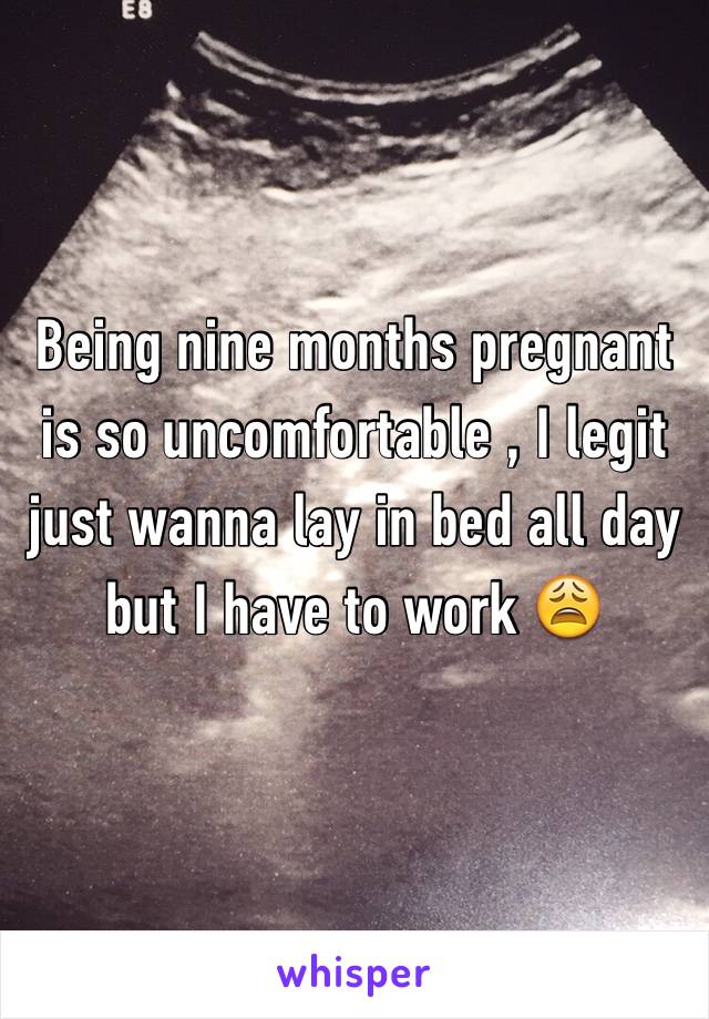 Being nine months pregnant is so uncomfortable , I legit just wanna lay in bed all day but I have to work 😩