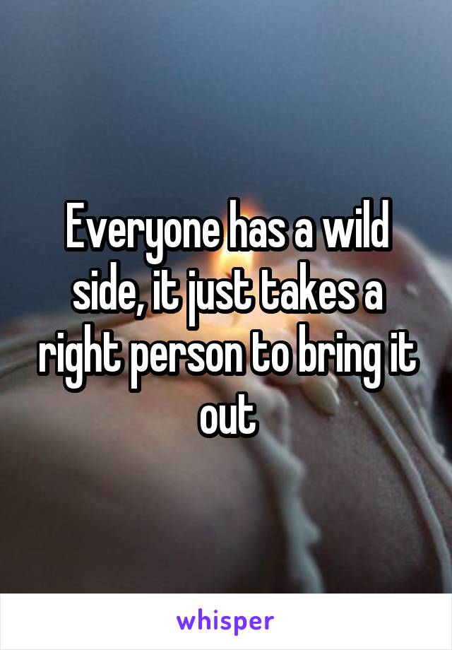 Everyone has a wild side, it just takes a right person to bring it out