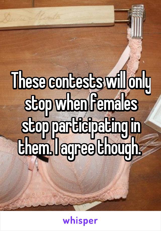 These contests will only stop when females stop participating in them. I agree though. 
