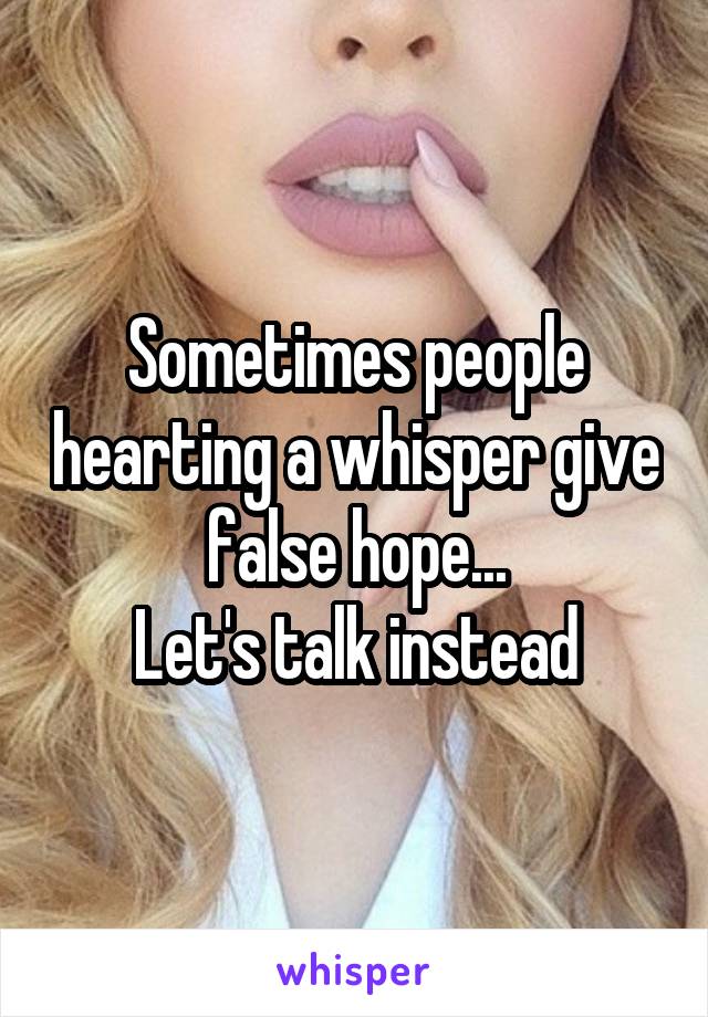 Sometimes people hearting a whisper give false hope...
Let's talk instead