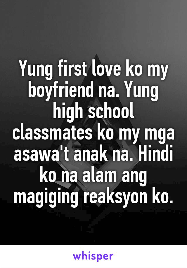 Yung first love ko my boyfriend na. Yung high school classmates ko my mga asawa't anak na. Hindi ko na alam ang magiging reaksyon ko.