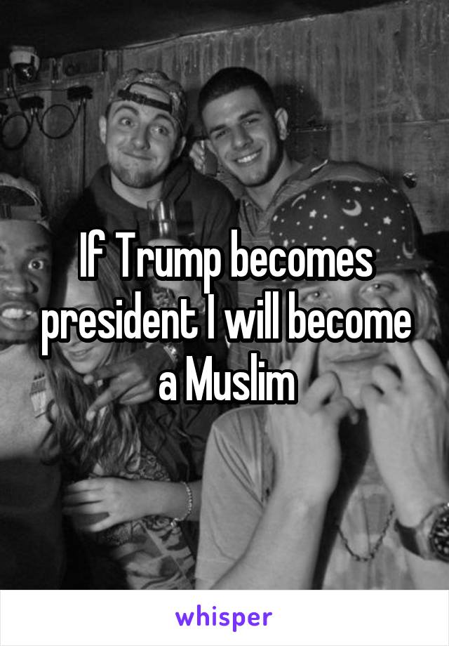 If Trump becomes president I will become a Muslim