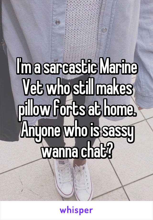 I'm a sarcastic Marine Vet who still makes pillow forts at home.
Anyone who is sassy wanna chat?