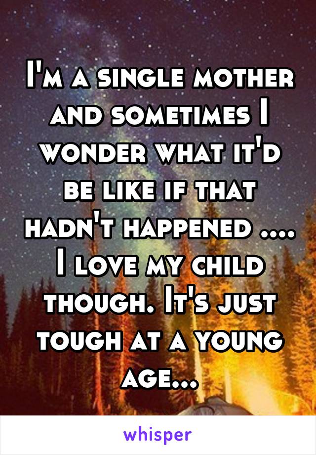 I'm a single mother and sometimes I wonder what it'd be like if that hadn't happened .... I love my child though. It's just tough at a young age...