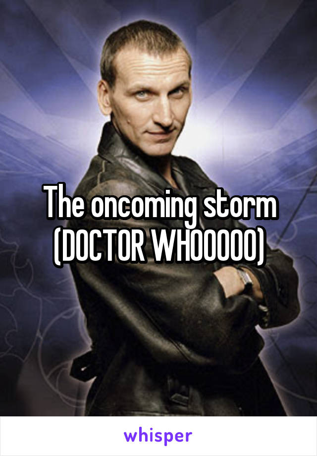 The oncoming storm (DOCTOR WHOOOOO)