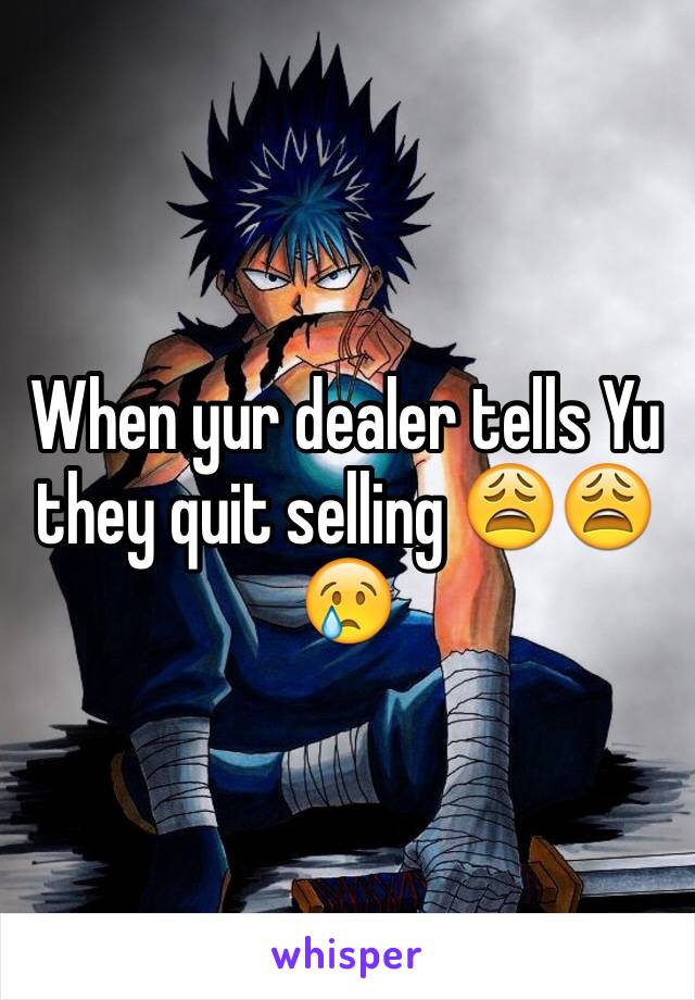 When yur dealer tells Yu they quit selling 😩😩😢