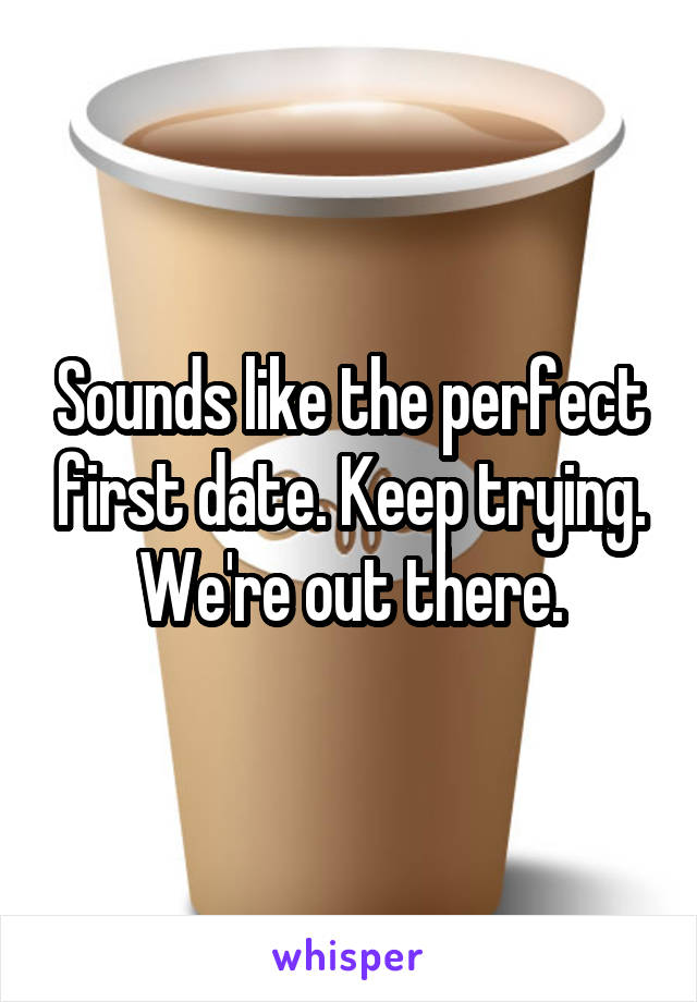 Sounds like the perfect first date. Keep trying. We're out there.