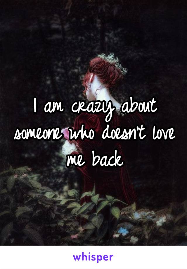 I am crazy about someone who doesn't love me back