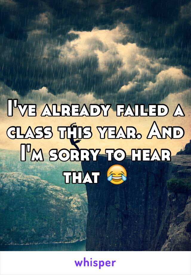 I've already failed a class this year. And I'm sorry to hear that 😂
