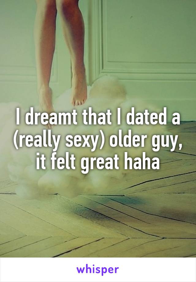 I dreamt that I dated a (really sexy) older guy, it felt great haha