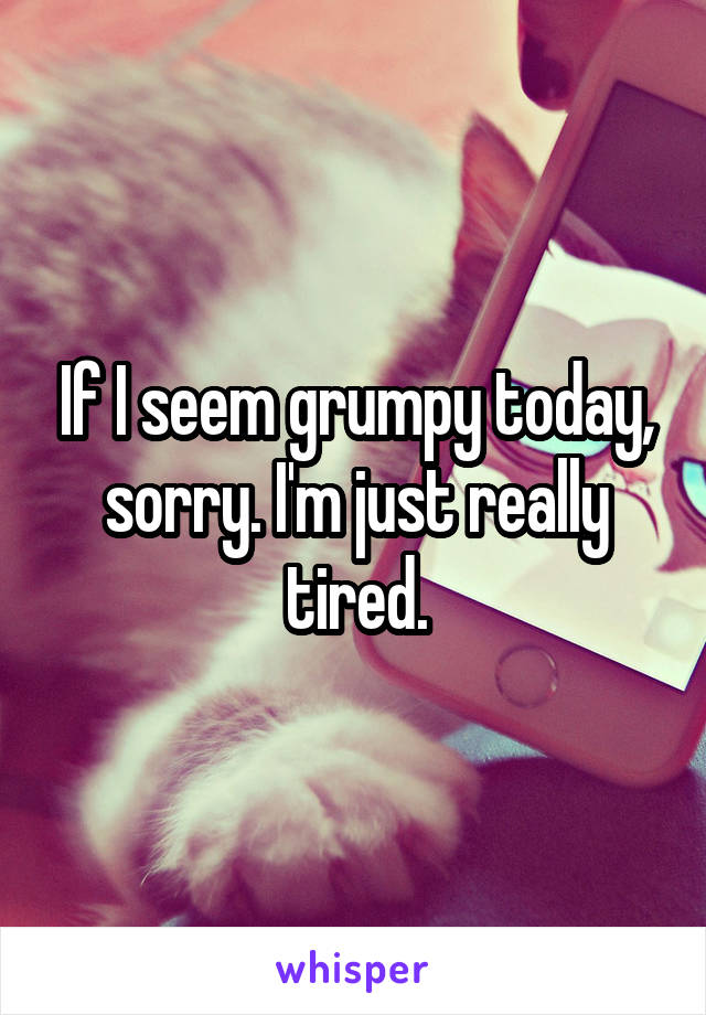 If I seem grumpy today, sorry. I'm just really tired.