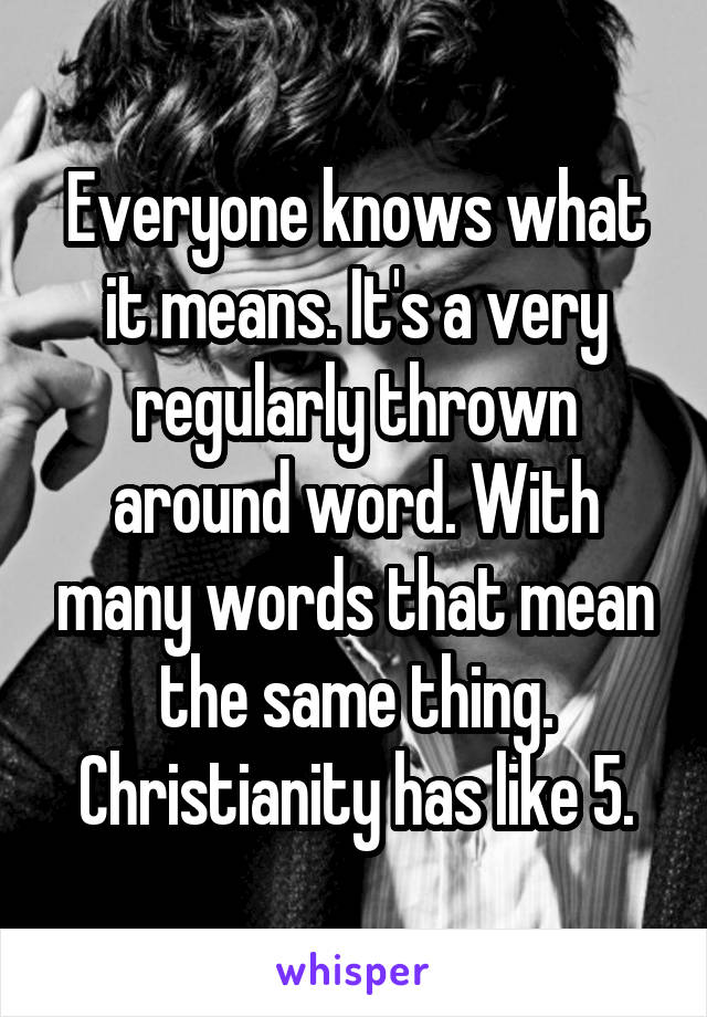 Everyone knows what it means. It's a very regularly thrown around word. With many words that mean the same thing. Christianity has like 5.