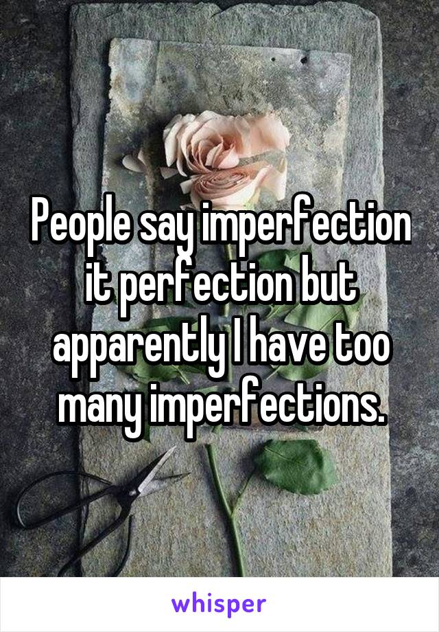 People say imperfection it perfection but apparently I have too many imperfections.