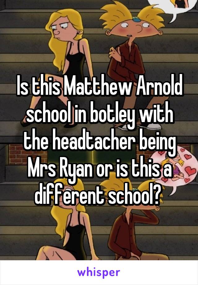 Is this Matthew Arnold school in botley with the headtacher being Mrs Ryan or is this a different school? 