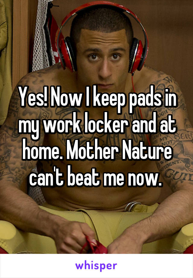 Yes! Now I keep pads in my work locker and at home. Mother Nature can't beat me now. 