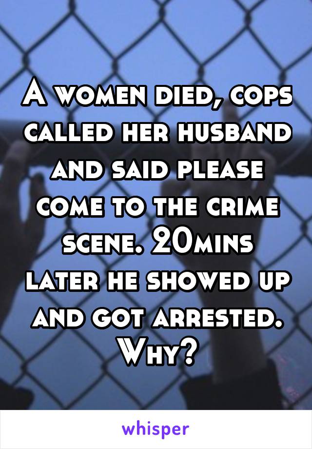 A women died, cops called her husband and said please come to the crime scene. 20mins later he showed up and got arrested. Why?