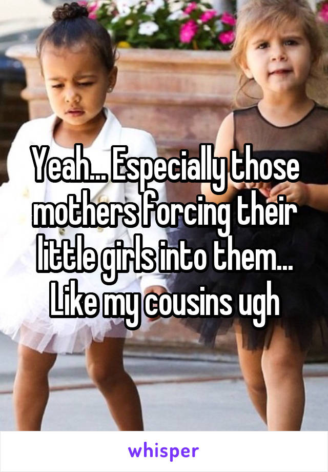 Yeah... Especially those mothers forcing their little girls into them... Like my cousins ugh
