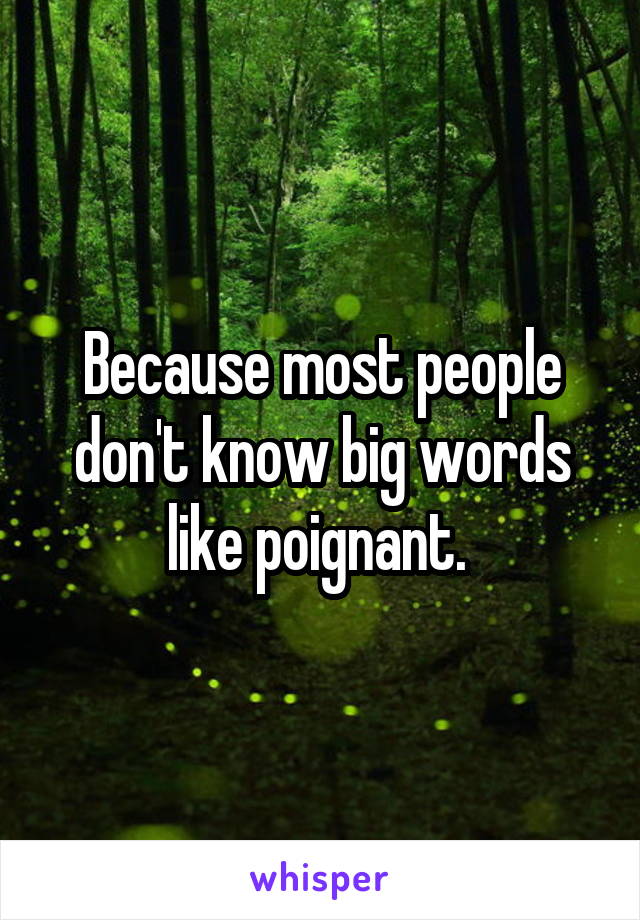 Because most people don't know big words like poignant. 