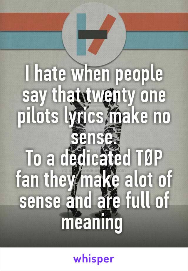 I hate when people say that twenty one pilots lyrics make no sense.
To a dedicated TØP fan they make alot of sense and are full of meaning 