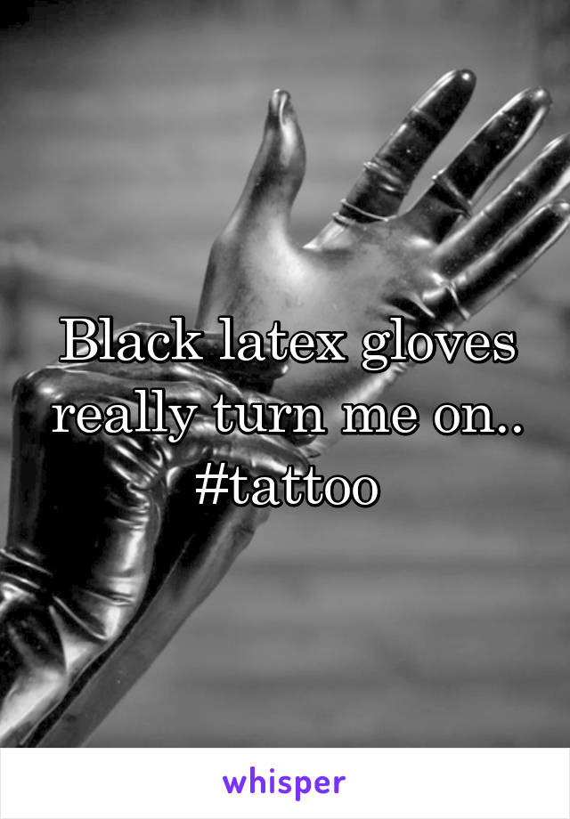 Black latex gloves really turn me on.. #tattoo