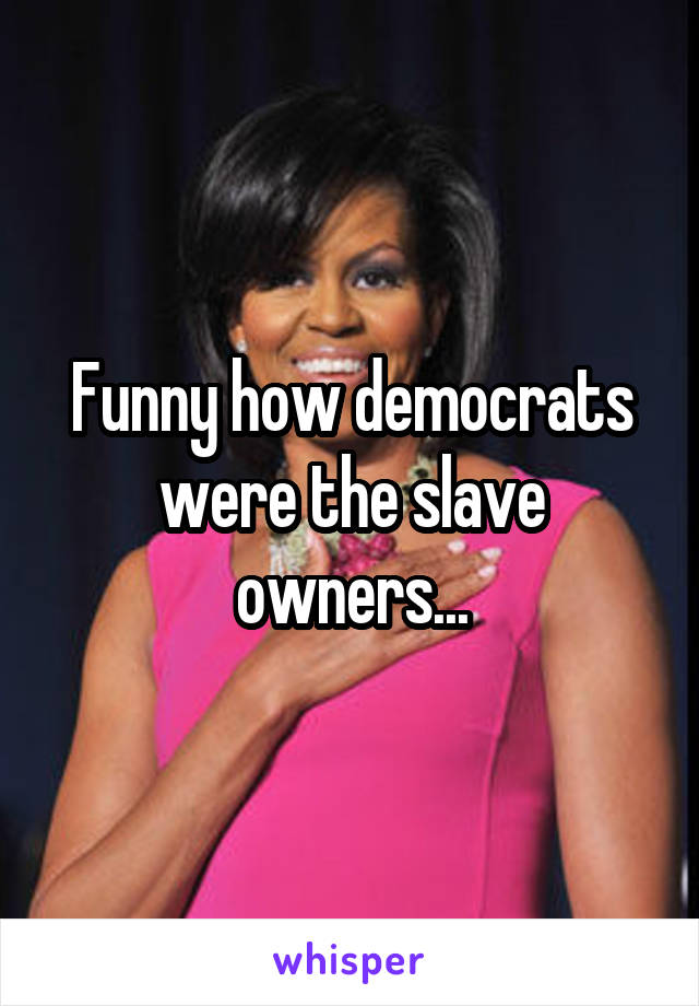 Funny how democrats were the slave owners...