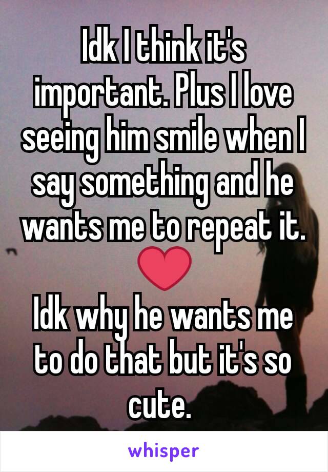 Idk I think it's important. Plus I love seeing him smile when I say something and he wants me to repeat it. ❤
Idk why he wants me to do that but it's so cute. 