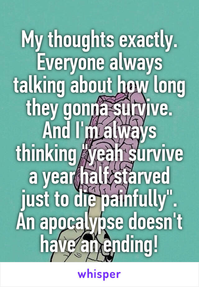 My thoughts exactly. Everyone always talking about how long they gonna survive. And I'm always thinking "yeah survive a year half starved just to die painfully". An apocalypse doesn't have an ending!