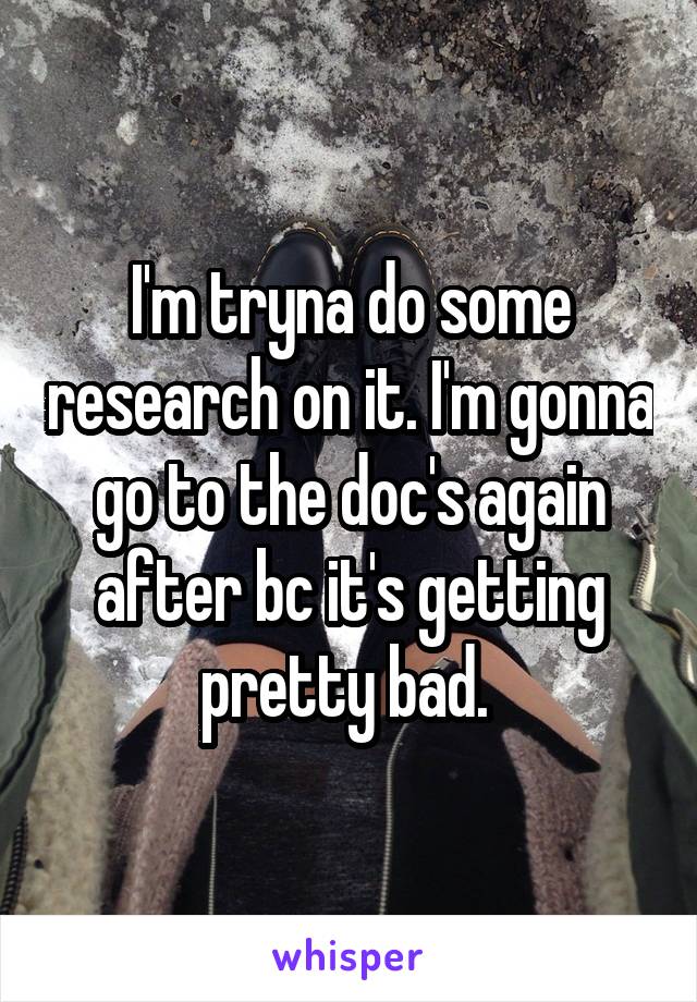 I'm tryna do some research on it. I'm gonna go to the doc's again after bc it's getting pretty bad. 