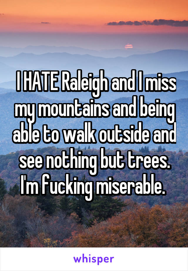  I HATE Raleigh and I miss my mountains and being able to walk outside and see nothing but trees. I'm fucking miserable. 