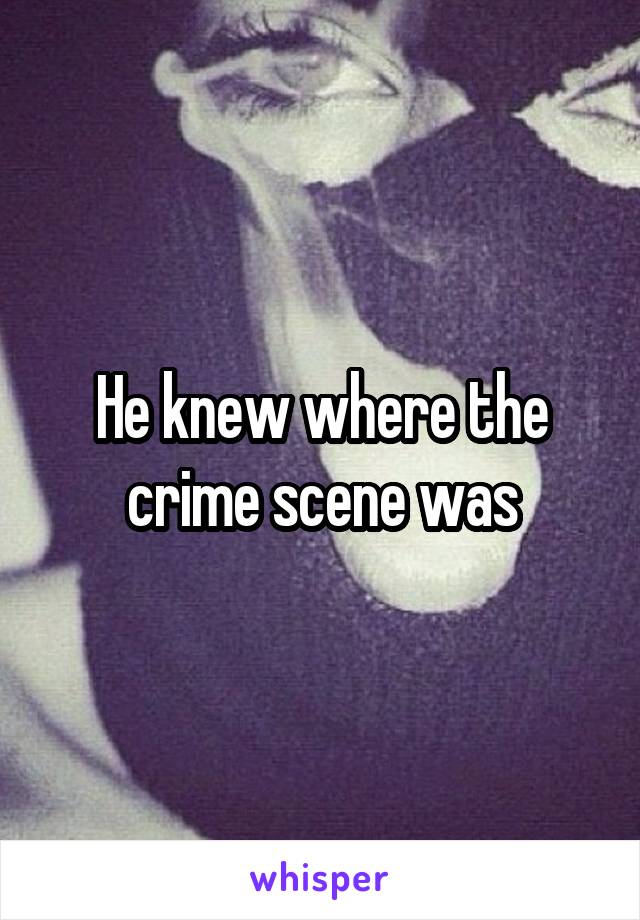 He knew where the crime scene was