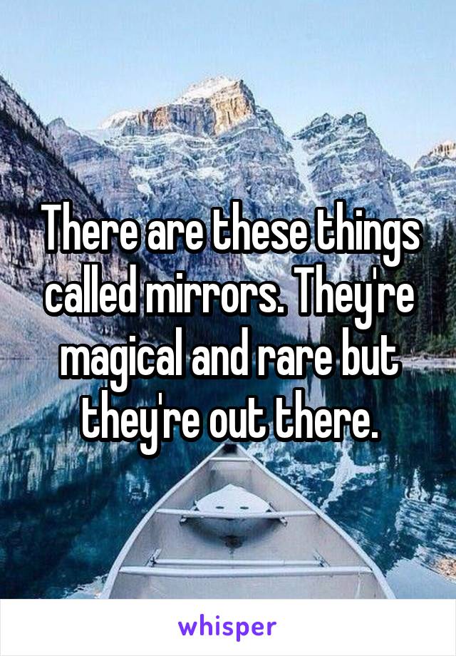 There are these things called mirrors. They're magical and rare but they're out there.