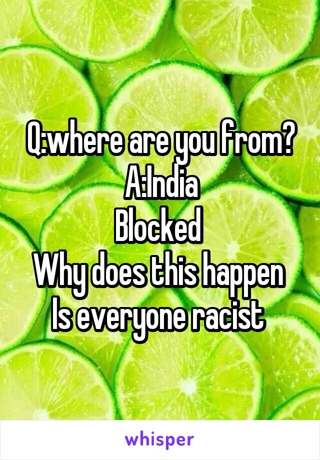 Q:where are you from?
A:India
Blocked 
Why does this happen 
Is everyone racist 