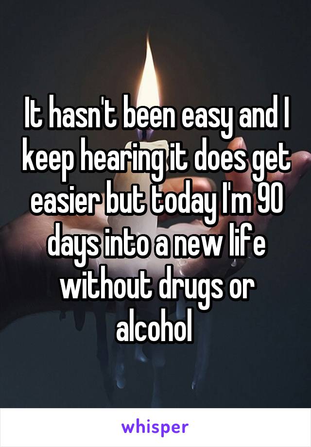 It hasn't been easy and I keep hearing it does get easier but today I'm 90 days into a new life without drugs or alcohol 