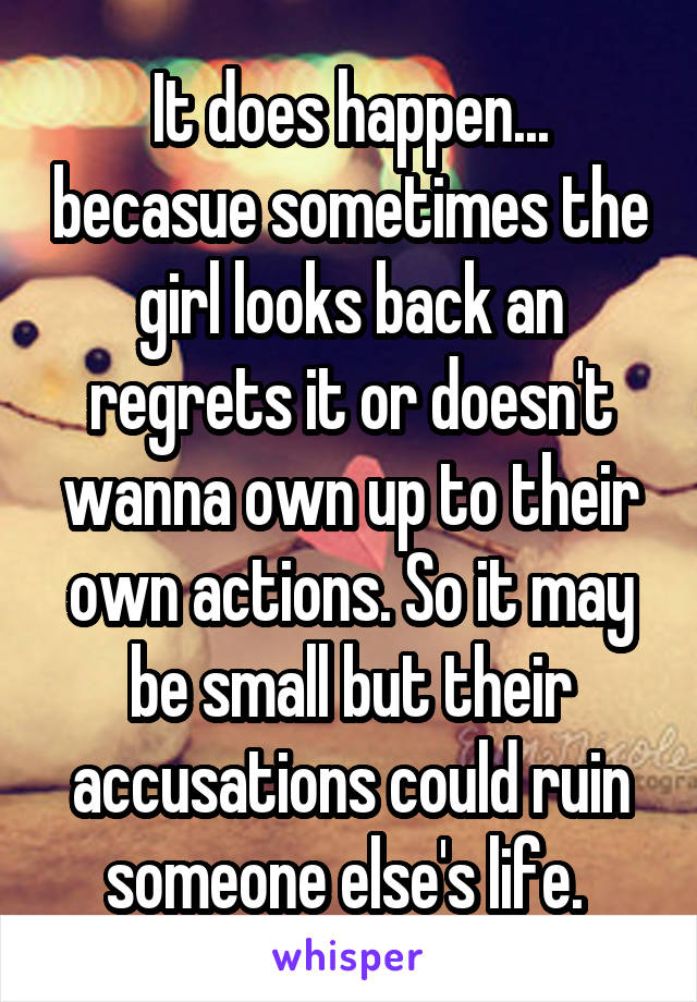 It does happen... becasue sometimes the girl looks back an regrets it or doesn't wanna own up to their own actions. So it may be small but their accusations could ruin someone else's life. 