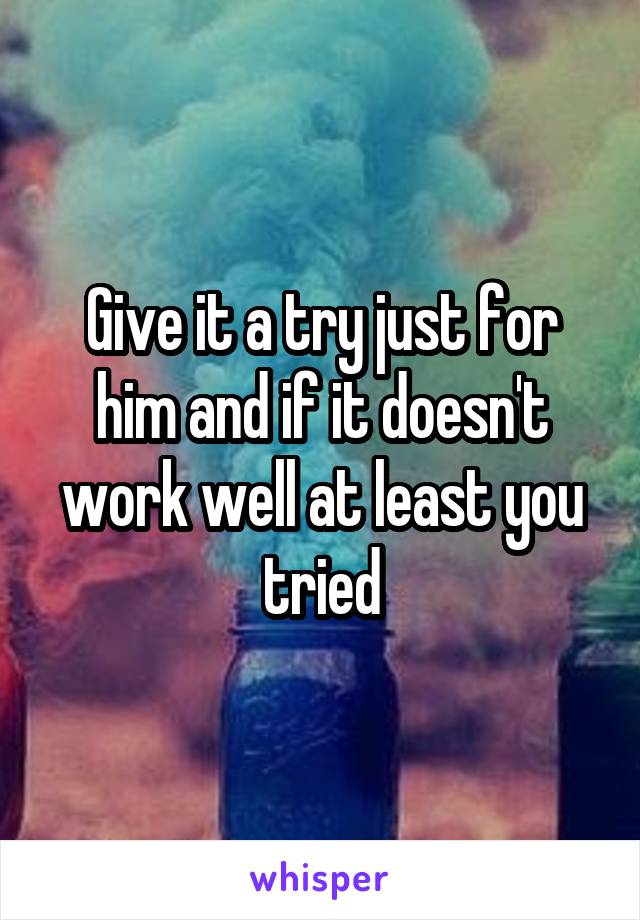 Give it a try just for him and if it doesn't work well at least you tried