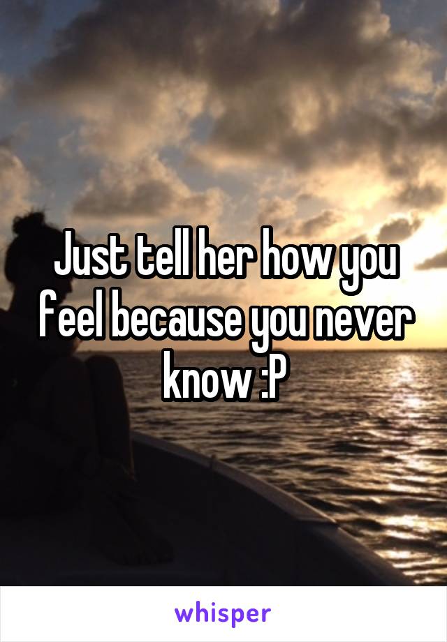 Just tell her how you feel because you never know :P