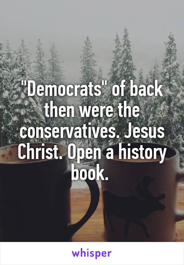 "Democrats" of back then were the conservatives. Jesus Christ. Open a history book. 