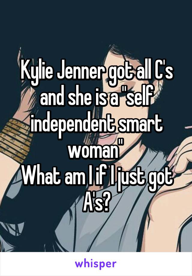 Kylie Jenner got all C's and she is a "self independent smart woman" 
What am I if I just got A's?