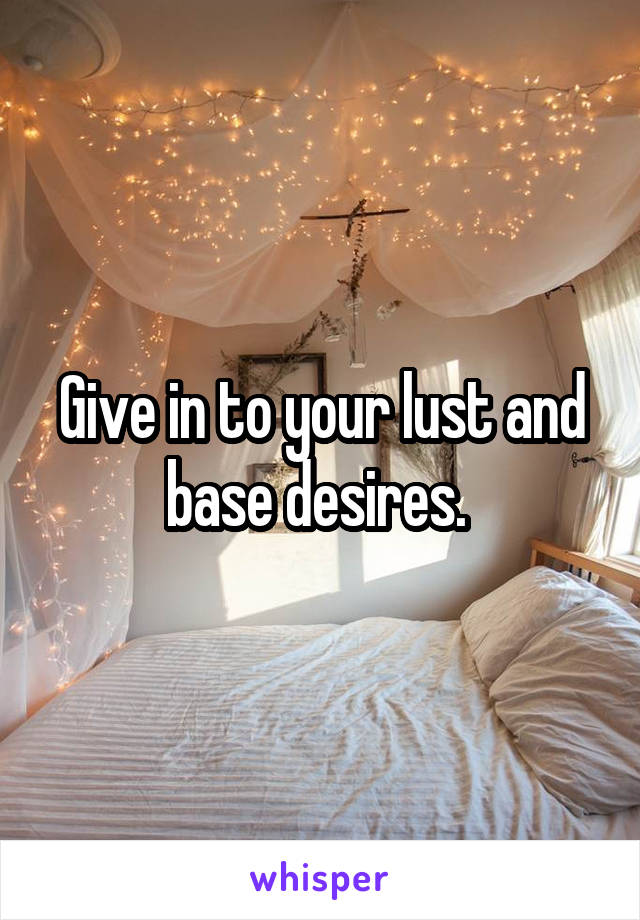 Give in to your lust and base desires. 