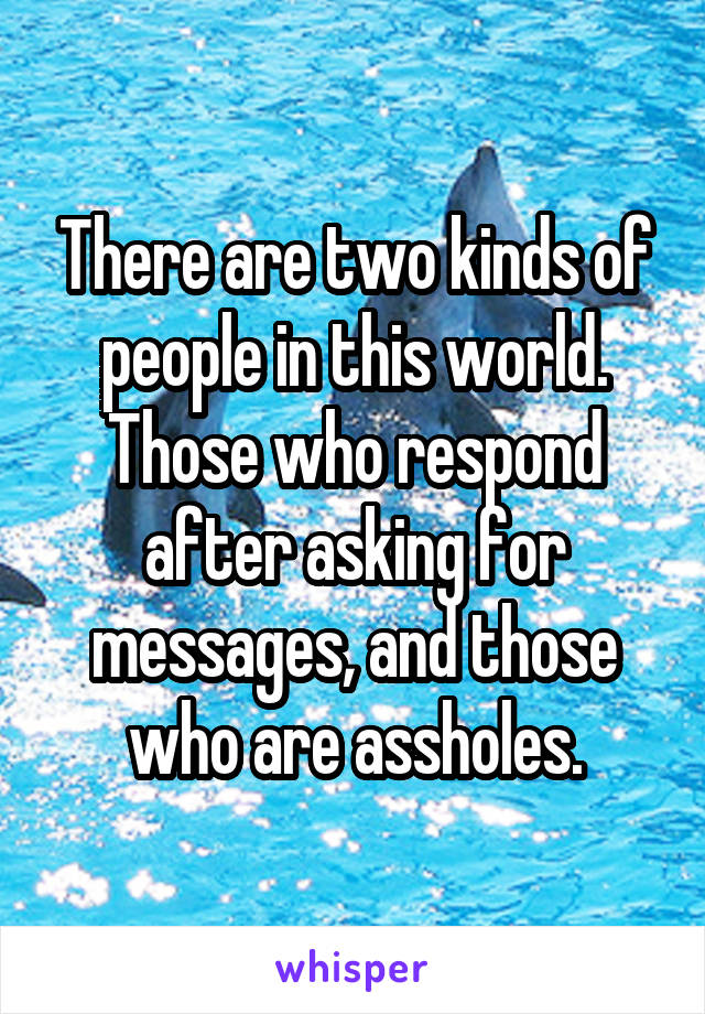 There are two kinds of people in this world.
Those who respond after asking for messages, and those who are assholes.