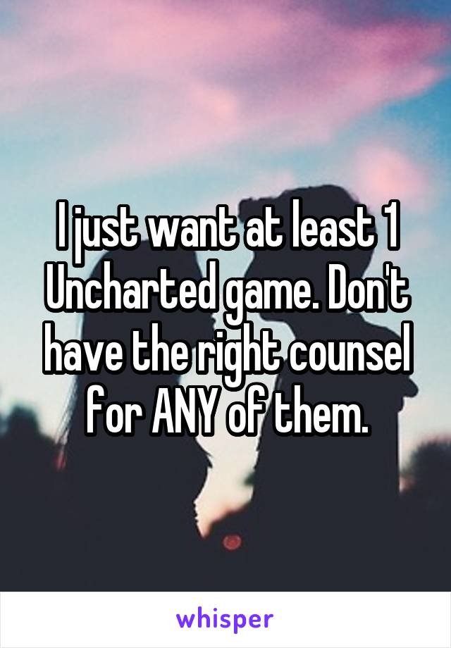 I just want at least 1 Uncharted game. Don't have the right counsel for ANY of them.