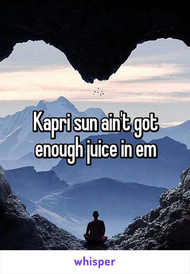 Kapri sun ain't got enough juice in em