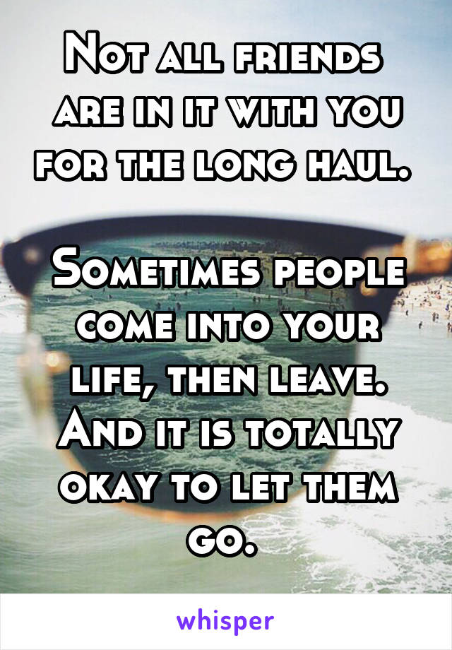 Not all friends  are in it with you for the long haul. 

Sometimes people come into your life, then leave. And it is totally okay to let them go. 
