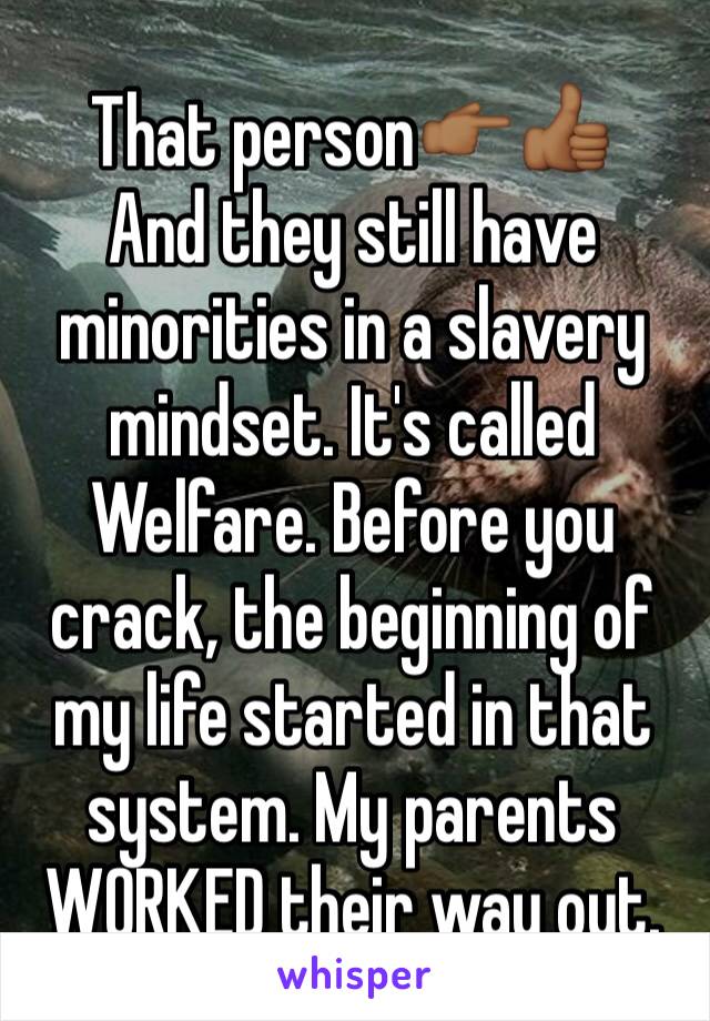 That person👉🏾👍🏾
And they still have minorities in a slavery mindset. It's called Welfare. Before you crack, the beginning of my life started in that system. My parents WORKED their way out.