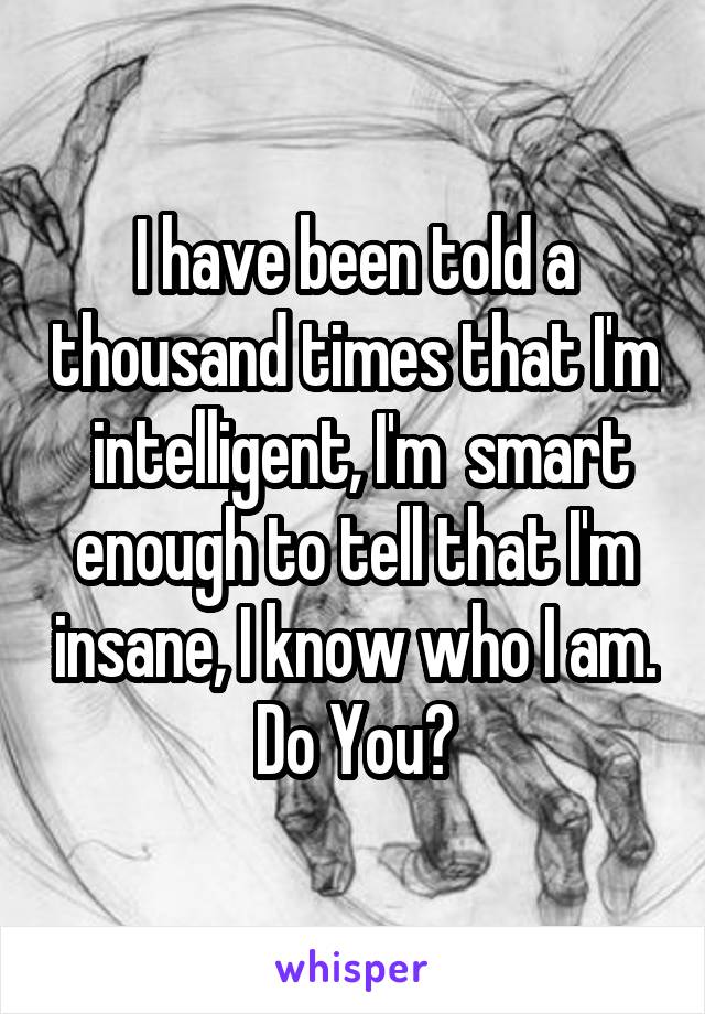 I have been told a thousand times that I'm  intelligent, I'm  smart enough to tell that I'm insane, I know who I am. Do You?