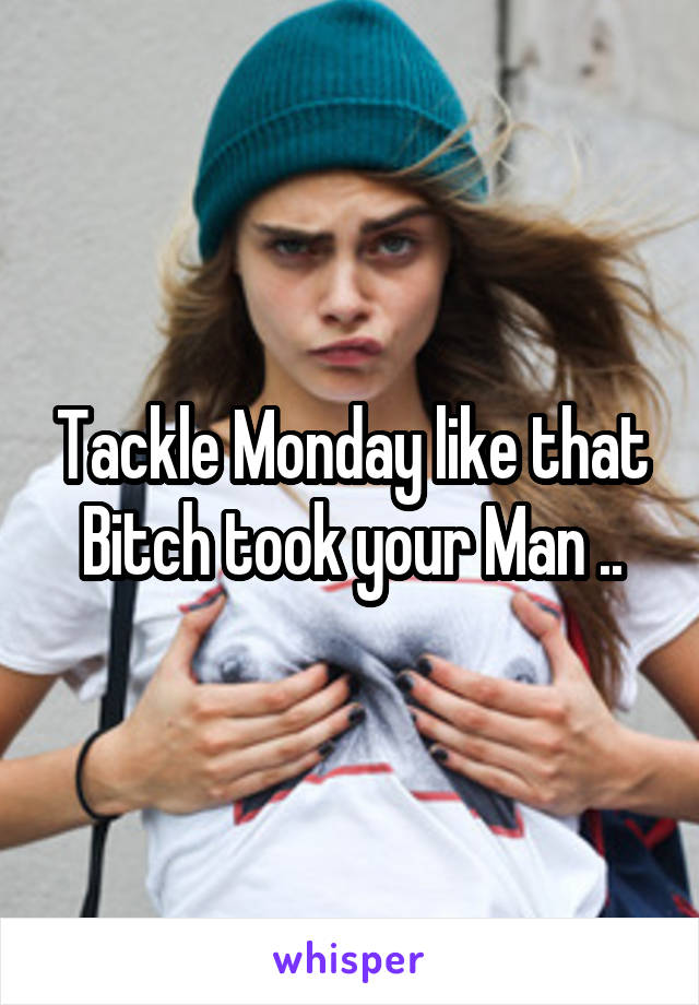 Tackle Monday like that Bitch took your Man ..