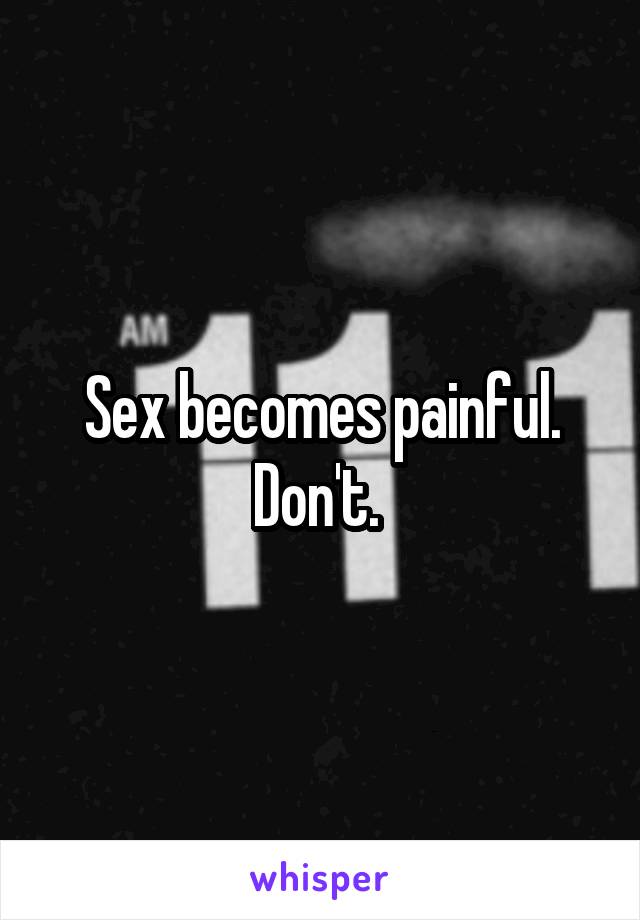 Sex becomes painful. Don't. 