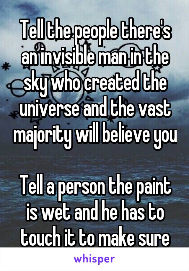 Tell the people there's an invisible man in the sky who created the universe and the vast majority will believe you

Tell a person the paint is wet and he has to touch it to make sure