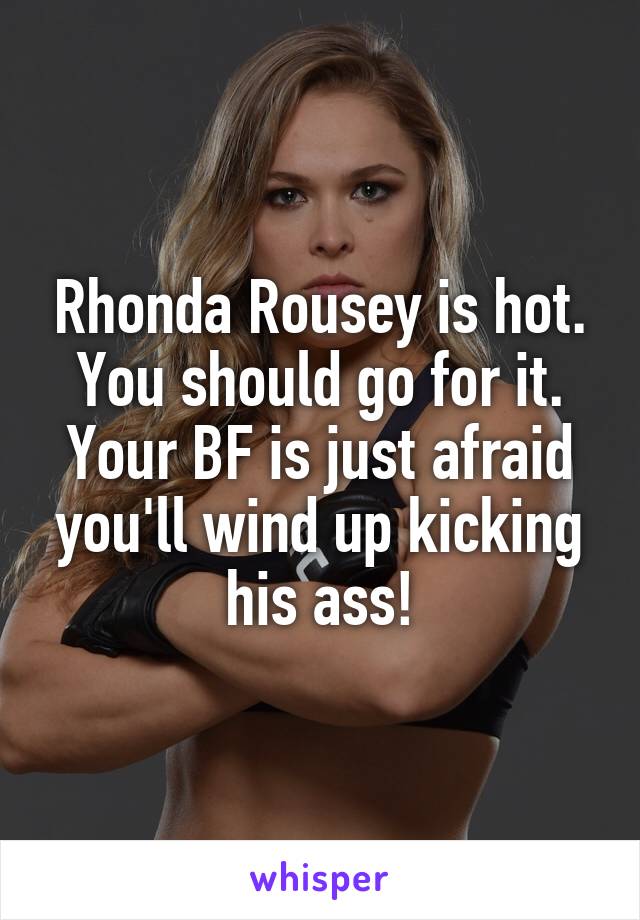 Rhonda Rousey is hot. You should go for it. Your BF is just afraid you'll wind up kicking his ass!